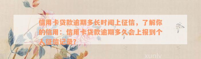 信用卡贷款逾期多长时间上征信，了解你的信用：信用卡贷款逾期多久会上报到个人征信记录？