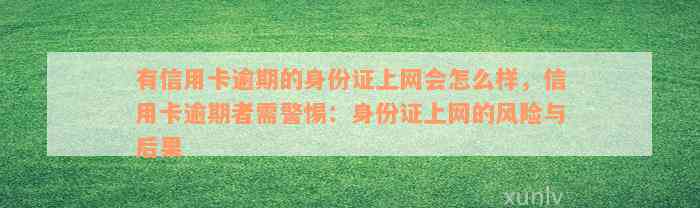 有信用卡逾期的身份证上网会怎么样，信用卡逾期者需警惕：身份证上网的风险与后果