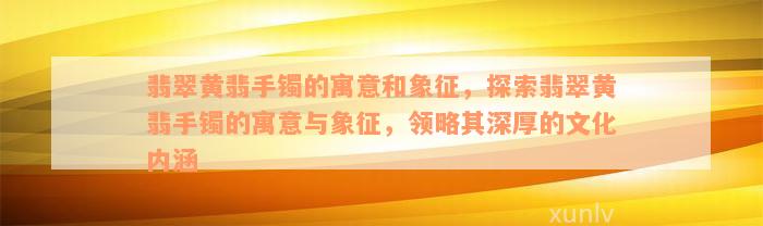 翡翠黄翡手镯的寓意和象征，探索翡翠黄翡手镯的寓意与象征，领略其深厚的文化内涵