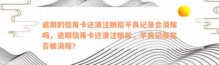 逾期的信用卡还清注销后不良记录会消除吗，逾期信用卡还清注销后，不良记录能否被消除？