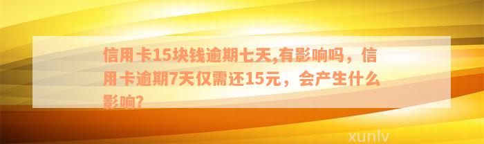 信用卡15块钱逾期七天,有影响吗，信用卡逾期7天仅需还15元，会产生什么影响？