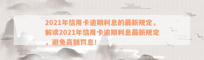 2021年信用卡逾期利息的最新规定，解读2021年信用卡逾期利息最新规定，避免高额罚息！