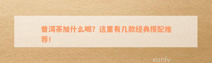 普洱茶加什么喝？这里有几款经典搭配推荐！