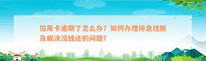 信用卡逾期了怎么办？如何办理停息挂账及解决没钱还的问题？