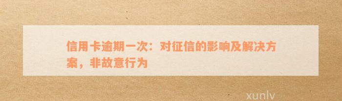 信用卡逾期一次：对征信的影响及解决方案，非故意行为