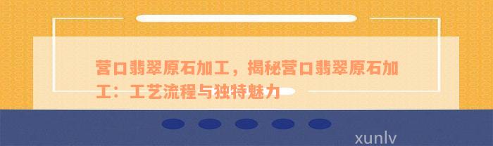 营口翡翠原石加工，揭秘营口翡翠原石加工：工艺流程与独特魅力