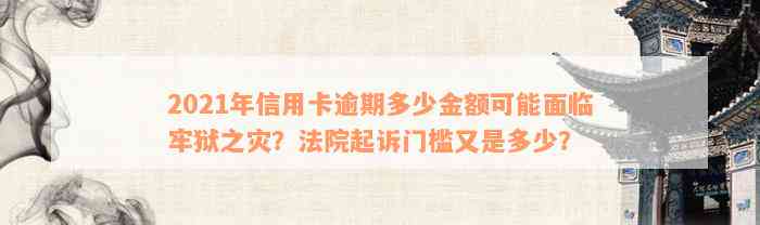 2021年信用卡逾期多少金额可能面临牢狱之灾？法院起诉门槛又是多少？