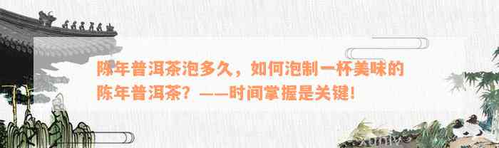 陈年普洱茶泡多久，如何泡制一杯美味的陈年普洱茶？——时间掌握是关键！