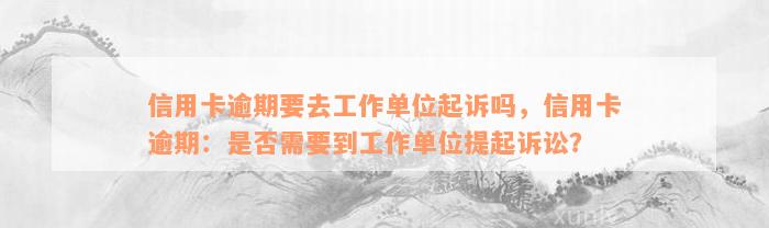 信用卡逾期要去工作单位起诉吗，信用卡逾期：是否需要到工作单位提起诉讼？