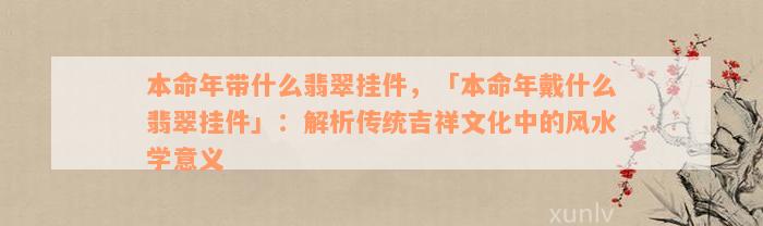 本命年带什么翡翠挂件，「本命年戴什么翡翠挂件」：解析传统吉祥文化中的风水学意义