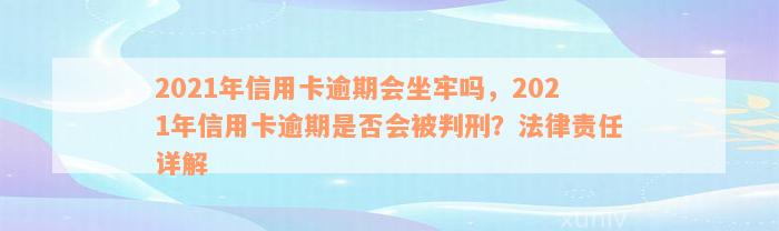 2021年信用卡逾期会坐牢吗，2021年信用卡逾期是否会被判刑？法律责任详解