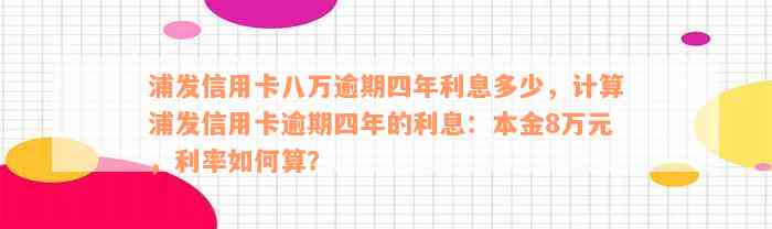 浦发信用卡八万逾期四年利息多少，计算浦发信用卡逾期四年的利息：本金8万元，利率如何算？