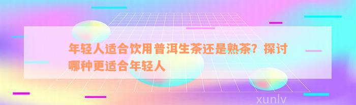 年轻人适合饮用普洱生茶还是熟茶？探讨哪种更适合年轻人