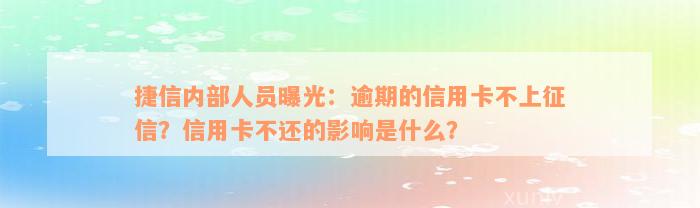 捷信内部人员曝光：逾期的信用卡不上征信？信用卡不还的影响是什么？