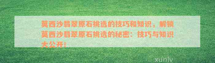 莫西沙翡翠原石挑选的技巧和知识，解锁莫西沙翡翠原石挑选的秘密：技巧与知识大公开！