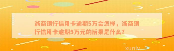 浙商银行信用卡逾期5万会怎样，浙商银行信用卡逾期5万元的后果是什么？