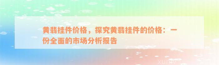 黄翡挂件价格，探究黄翡挂件的价格：一份全面的市场分析报告