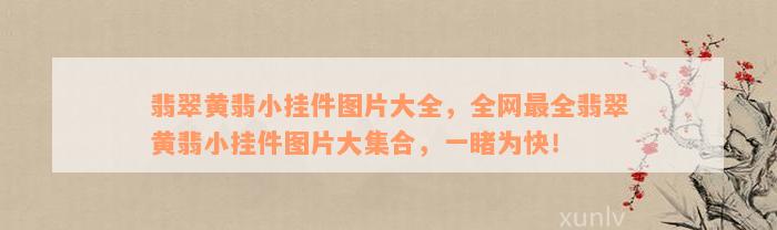 翡翠黄翡小挂件图片大全，全网最全翡翠黄翡小挂件图片大集合，一睹为快！