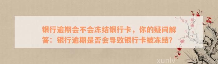 银行逾期会不会冻结银行卡，你的疑问解答：银行逾期是否会导致银行卡被冻结？