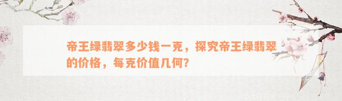 帝王绿翡翠多少钱一克，探究帝王绿翡翠的价格，每克价值几何？