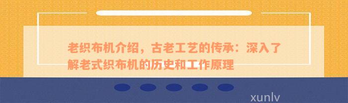 老织布机介绍，古老工艺的传承：深入了解老式织布机的历史和工作原理