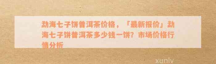 勐海七子饼普洱茶价格，「最新报价」勐海七子饼普洱茶多少钱一饼？市场价格行情分析