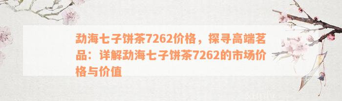 勐海七子饼茶7262价格，探寻高端茗品：详解勐海七子饼茶7262的市场价格与价值