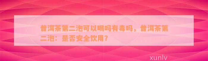 普洱茶第二泡可以喝吗有毒吗，普洱茶第二泡：是否安全饮用？