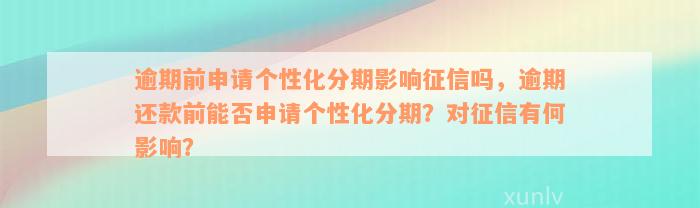 逾期前申请个性化分期影响征信吗，逾期还款前能否申请个性化分期？对征信有何影响？