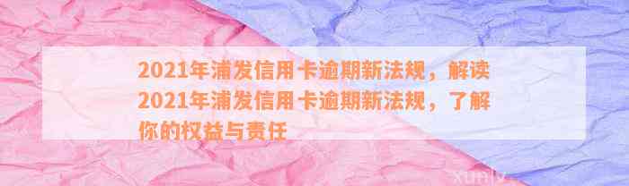 2021年浦发信用卡逾期新法规，解读2021年浦发信用卡逾期新法规，了解你的权益与责任