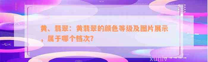 黄、翡翠：黄翡翠的颜色等级及图片展示，属于哪个档次？