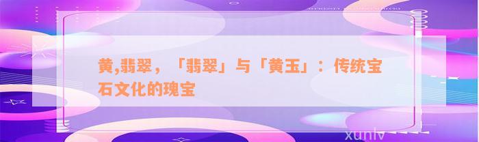 黄,翡翠，「翡翠」与「黄玉」：传统宝石文化的瑰宝