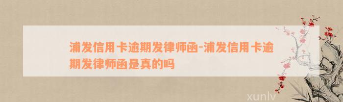 浦发信用卡逾期发律师函-浦发信用卡逾期发律师函是真的吗