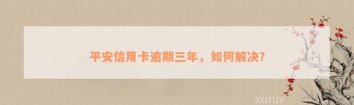 平安信用卡逾期三年，如何解决？