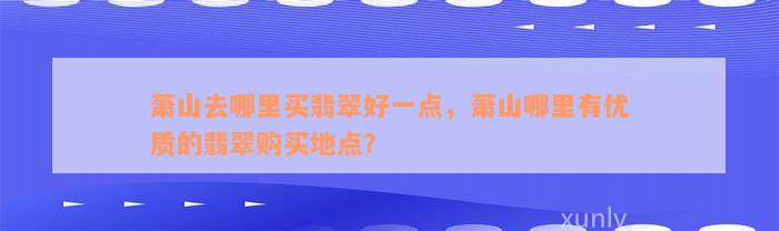 萧山去哪里买翡翠好一点，萧山哪里有优质的翡翠购买地点？