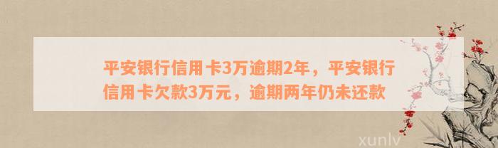 平安银行信用卡3万逾期2年，平安银行信用卡欠款3万元，逾期两年仍未还款