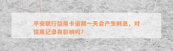 平安银行信用卡逾期一天会产生利息，对信用记录有影响吗？