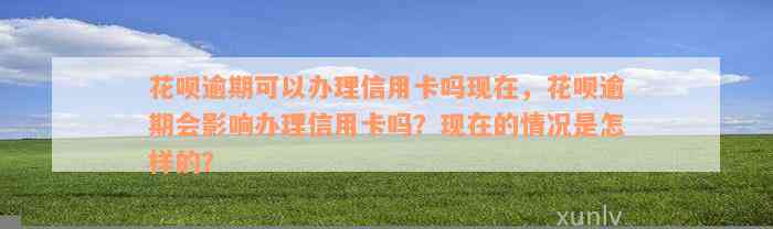 花呗逾期可以办理信用卡吗现在，花呗逾期会影响办理信用卡吗？现在的情况是怎样的？