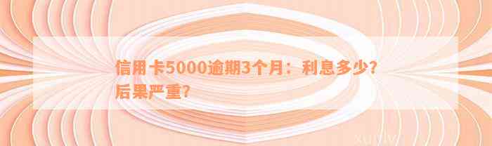 信用卡5000逾期3个月：利息多少？后果严重？