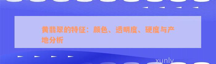 黄翡翠的特征：颜色、透明度、硬度与产地分析