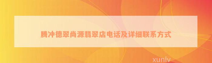 腾冲德翠尚源翡翠店电话及详细联系方式