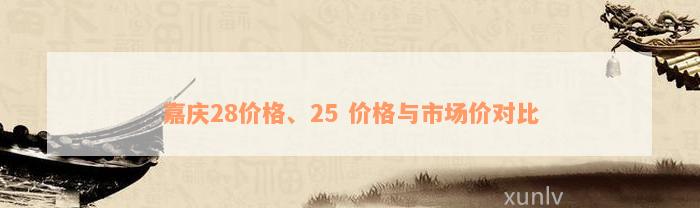 嘉庆28价格、25 价格与市场价对比