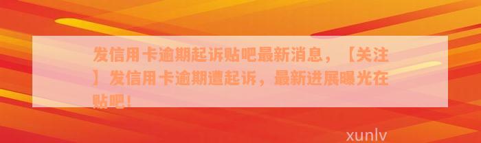 发信用卡逾期起诉贴吧最新消息，【关注】发信用卡逾期遭起诉，最新进展曝光在贴吧！