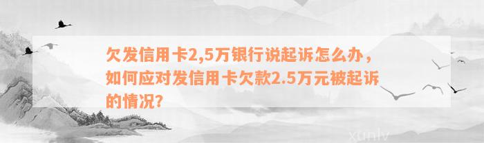 欠发信用卡2,5万银行说起诉怎么办，如何应对发信用卡欠款2.5万元被起诉的情况？