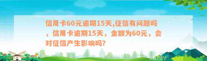 信用卡60元逾期15天,征信有问题吗，信用卡逾期15天，金额为60元，会对征信产生影响吗？