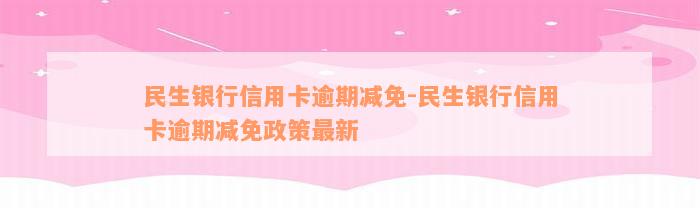 民生银行信用卡逾期减免-民生银行信用卡逾期减免政策最新