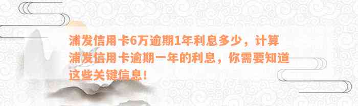 浦发信用卡6万逾期1年利息多少，计算浦发信用卡逾期一年的利息，你需要知道这些关键信息！