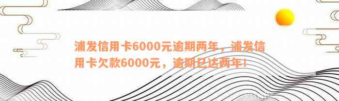 浦发信用卡6000元逾期两年，浦发信用卡欠款6000元，逾期已达两年！