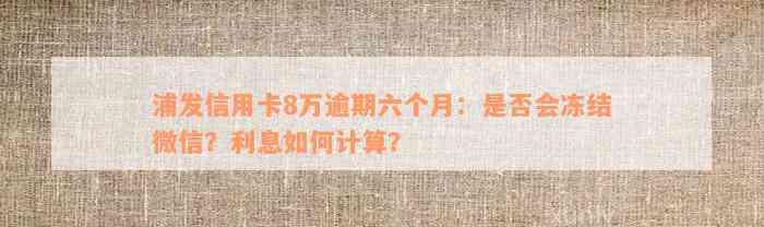 浦发信用卡8万逾期六个月：是否会冻结微信？利息如何计算？