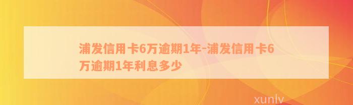 浦发信用卡6万逾期1年-浦发信用卡6万逾期1年利息多少